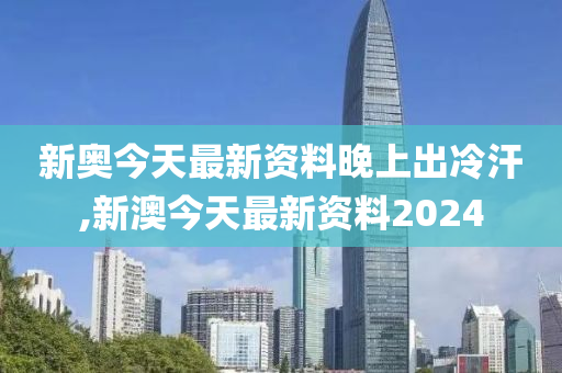 新澳今天最新资料晚上出冷汗,新澳今天最新资料与晚上出冷汗现象探讨